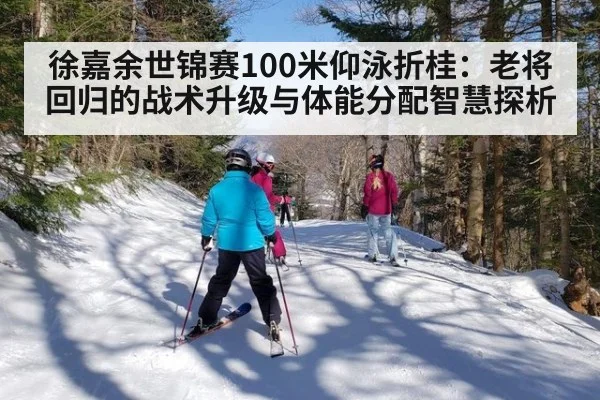 徐嘉余世锦赛100米仰泳折桂：老将回归的战术升级与体能分配智慧探析