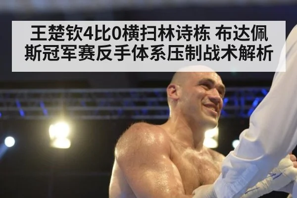 王楚钦4比0横扫林诗栋 布达佩斯冠军赛反手体系压制战术解析