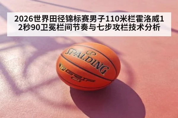 2026世界田径锦标赛男子110米栏霍洛威12秒90卫冕栏间节奏与七步攻栏技术分析