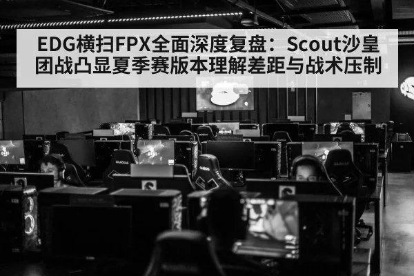 EDG横扫FPX全面深度复盘：Scout沙皇团战凸显夏季赛版本理解差距与战术压制