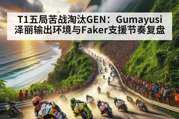 T1五局苦战淘汰GEN：Gumayusi泽丽输出环境与Faker支援节奏复盘