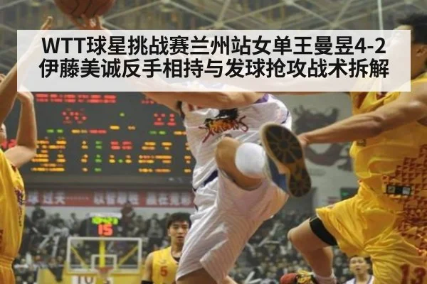 WTT球星挑战赛兰州站女单王曼昱4-2伊藤美诚反手相持与发球抢攻战术拆解